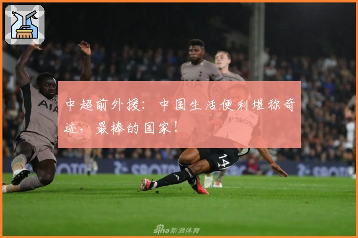 中超前外援：中国生活便利堪称奇迹，最棒的国家！