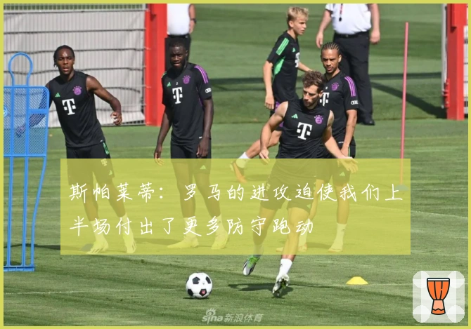 斯帕莱蒂：罗马的进攻迫使我们上半场付出了更多防守跑动