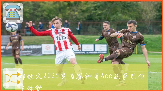 郑钦文2025罗马赛神奇Ace获萨巴伦卡称赞