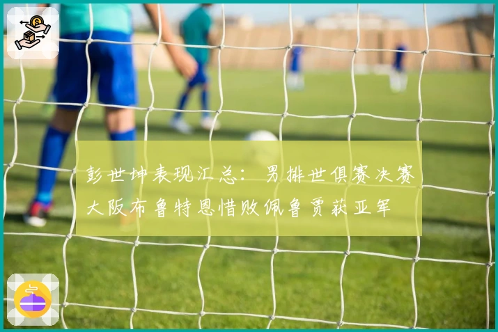 彭世坤表现汇总：男排世俱赛决赛大阪布鲁特恩惜败佩鲁贾获亚军