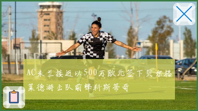 AC米兰接近以500万欧元签下贝尔格莱德游击队前锋科斯蒂奇