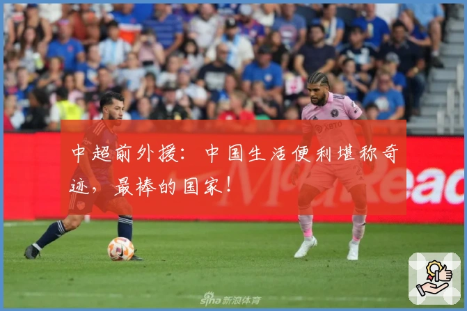 中超前外援：中国生活便利堪称奇迹，最棒的国家！
