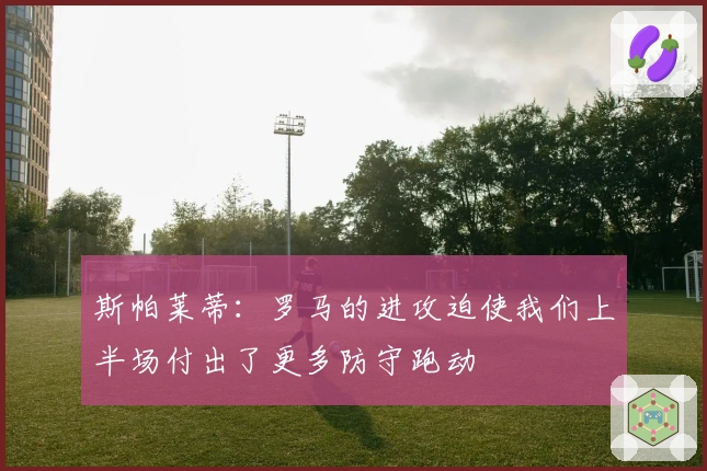 斯帕莱蒂：罗马的进攻迫使我们上半场付出了更多防守跑动