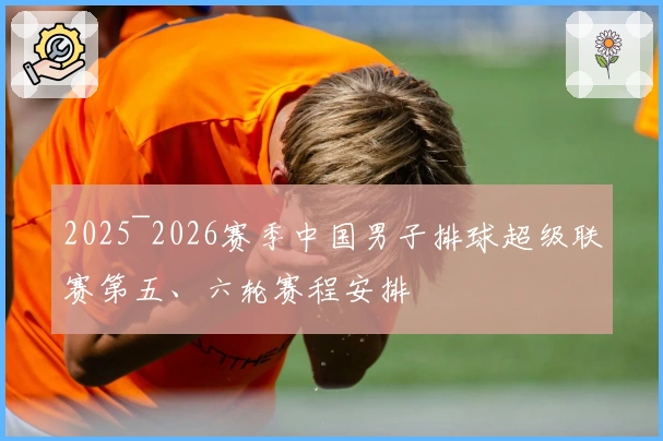 2025~2026赛季中国男子排球超级联赛第五、六轮赛程安排