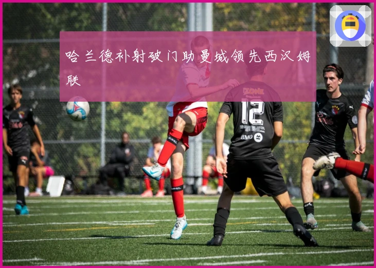 哈兰德补射破门助曼城领先西汉姆联