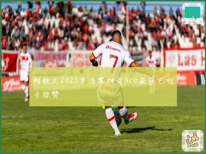 郑钦文2025罗马赛神奇Ace获萨巴伦卡称赞