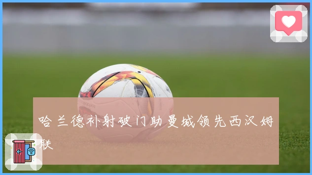 哈兰德补射破门助曼城领先西汉姆联